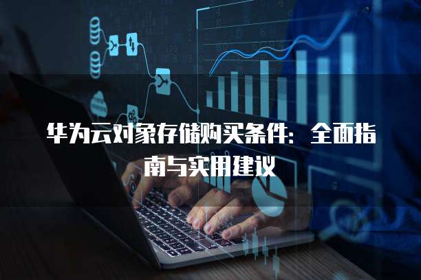 华为云对象存储购买条件:全面指南与实用建议