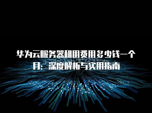 华为云服务器租用费用多少钱一个月:深度解析与实用指南