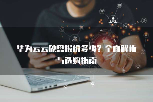 华为云云硬盘报价多少？全面解析与选购指南