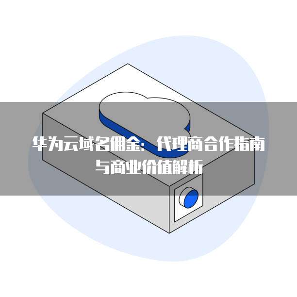 华为云域名佣金:代理商合作指南与商业价值解析