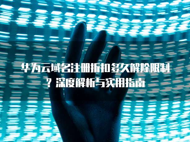 华为云域名注册折扣多久解除限制？深度解析与实用指南