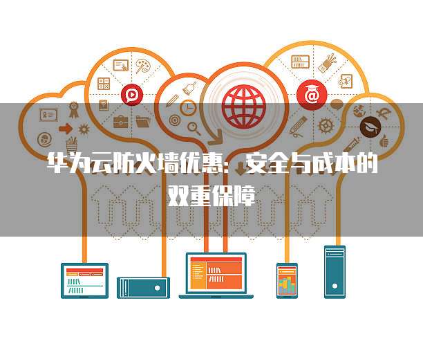 华为云防火墙优惠：安全与成本的双重保障