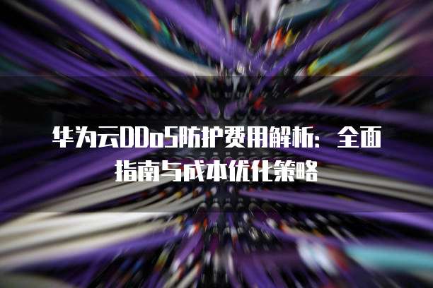 华为云DDoS防护费用解析:全面指南与成本优化策略