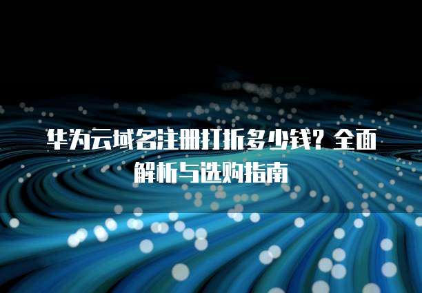 华为云域名注册打折多少钱？全面解析与选购指南