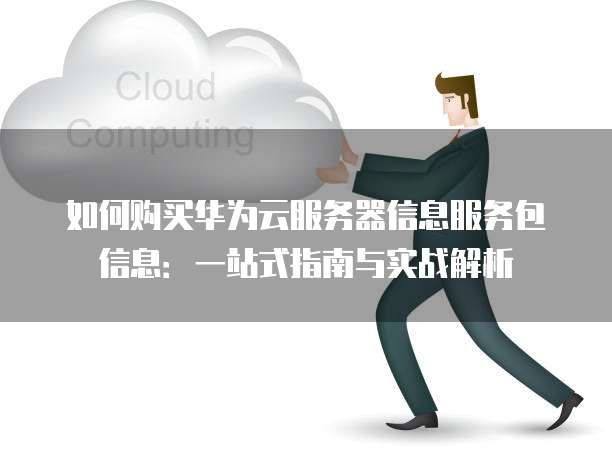 如何购买华为云服务器信息服务包信息:一站式指南与实战解析