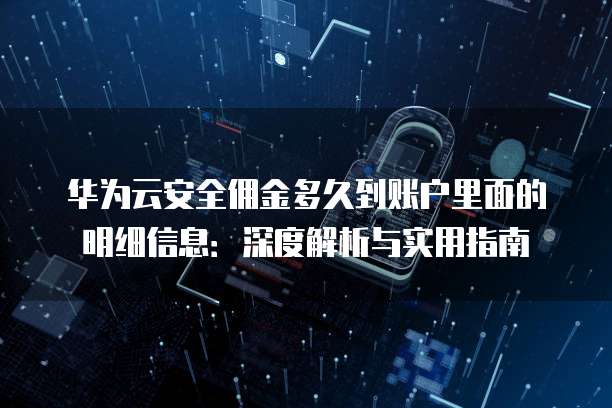 华为云安全佣金多久到账户里面的明细信息:深度解析与实用指南