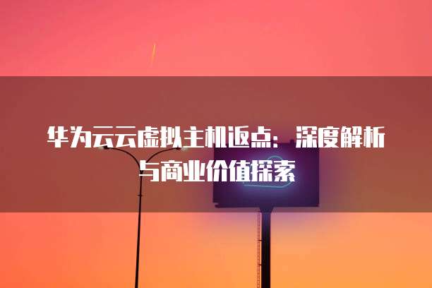 华为云云虚拟主机返点：深度解析与商业价值探索