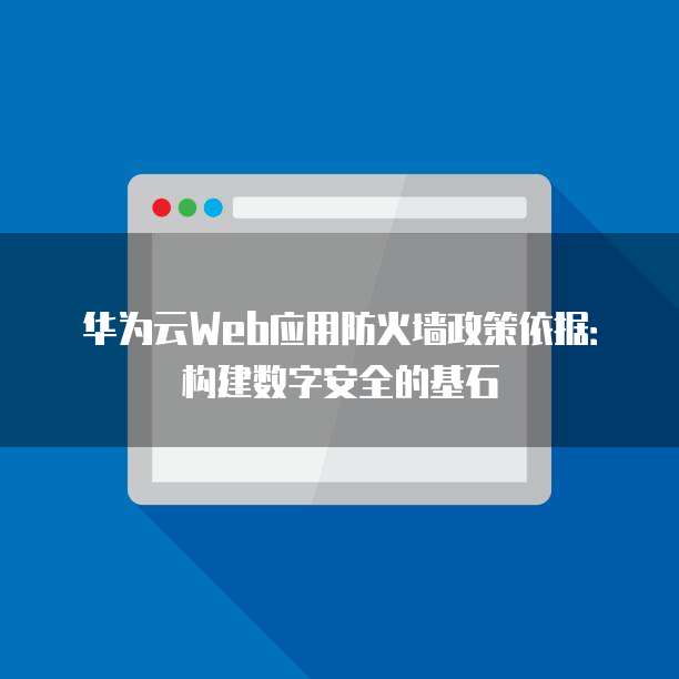 华为云Web应用防火墙政策依据：构建数字安全的基石