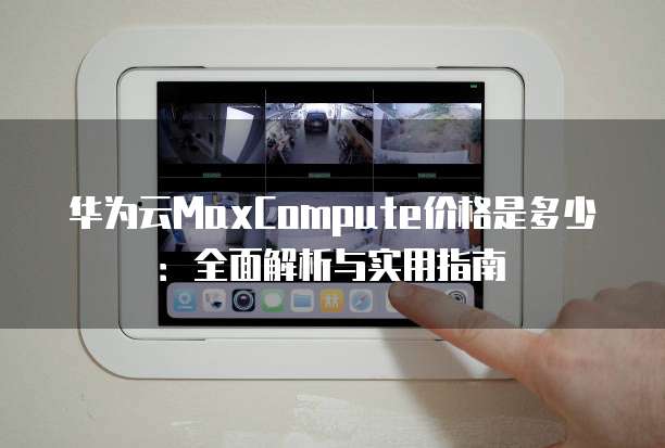 华为云MaxCompute价格是多少:全面解析与实用指南