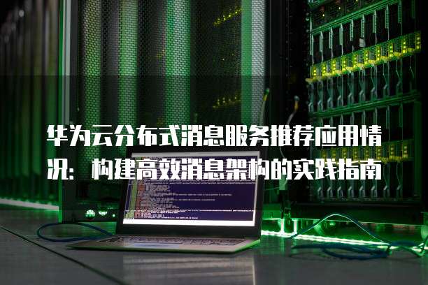 华为云分布式消息服务推荐应用情况：构建高效消息架构的实践指南