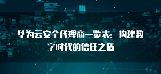 华为云安全代理商一览表:构建数字时代的信任之盾