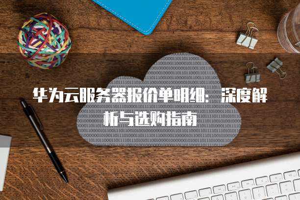 华为云服务器报价单明细:深度解析与选购指南