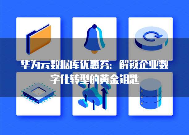 华为云数据库优惠券:解锁企业数字化转型的黄金钥匙