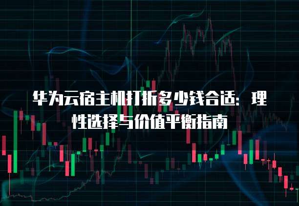 华为云宿主机打折多少钱合适:理性选择与价值平衡指南