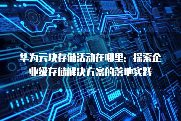华为云块存储活动在哪里:探索企业级存储解决方案的落地实践