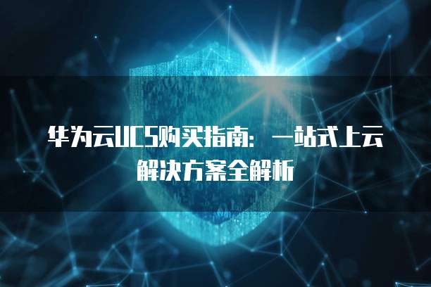 华为云UCS购买指南:一站式上云解决方案全解析