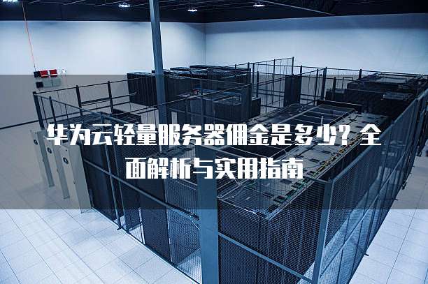 华为云轻量服务器佣金是多少?全面解析与实用指南