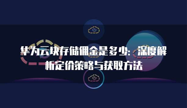华为云块存储佣金是多少：深度解析定价策略与获取方法