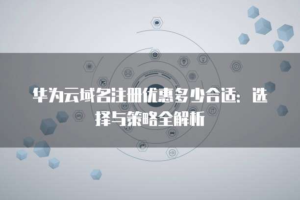 华为云域名注册优惠多少合适:选择与策略全解析