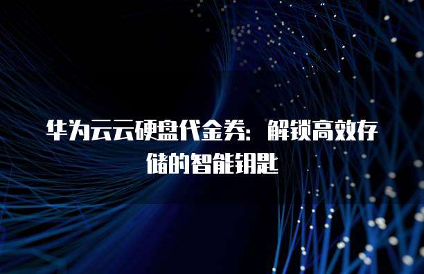 华为云云硬盘代金券:解锁高效存储的智能钥匙