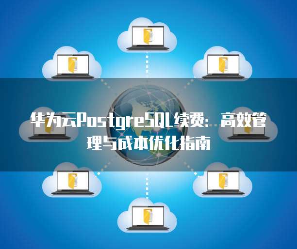 华为云PostgreSQL续费：高效管理与成本优化指南