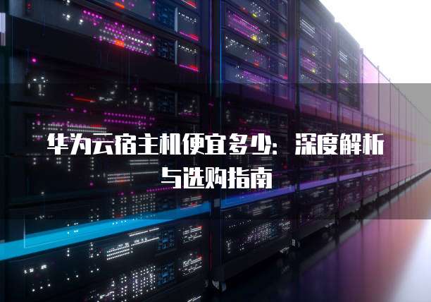 华为云宿主机便宜多少：深度解析与选购指南