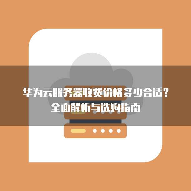 华为云服务器收费价格多少合适?全面解析与选购指南
