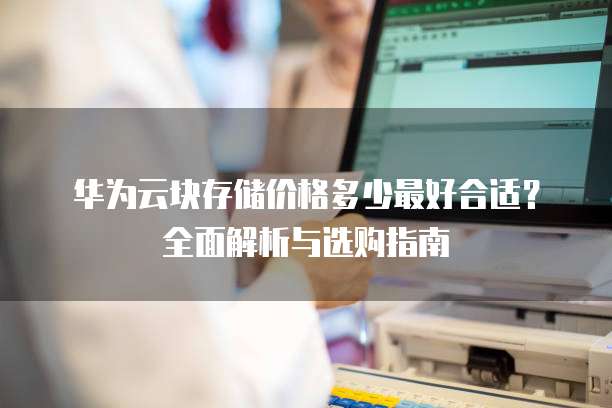 华为云块存储价格多少最好合适?全面解析与选购指南