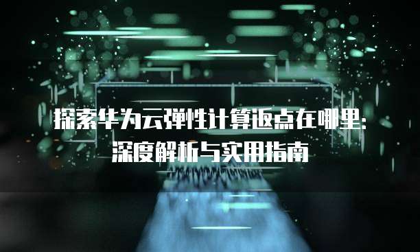探索华为云弹性计算返点在哪里:深度解析与实用指南