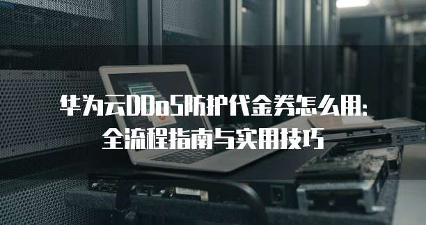 华为云DDoS防护代金券怎么用:全流程指南与实用技巧