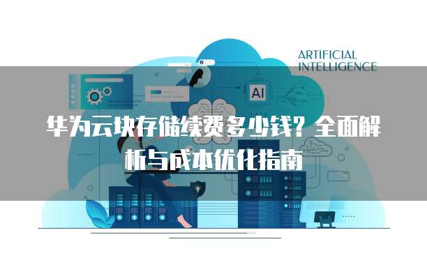 华为云块存储续费多少钱？全面解析与成本优化指南