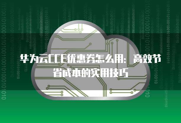 华为云CCE优惠券怎么用:高效节省成本的实用技巧