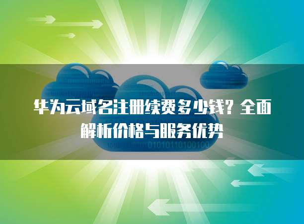 华为云域名注册续费多少钱?全面解析价格与服务优势