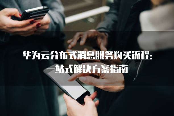 华为云分布式消息服务购买流程:一站式解决方案指南