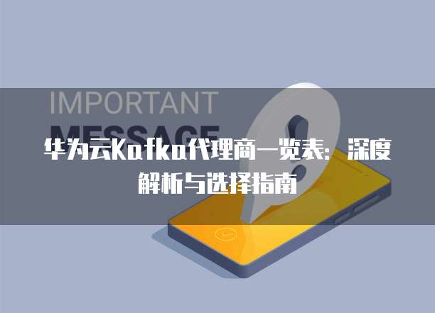 华为云Kafka代理商一览表:深度解析与选择指南
