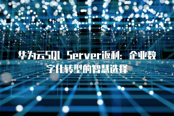 华为云SQL Server返利:企业数字化转型的智慧选择