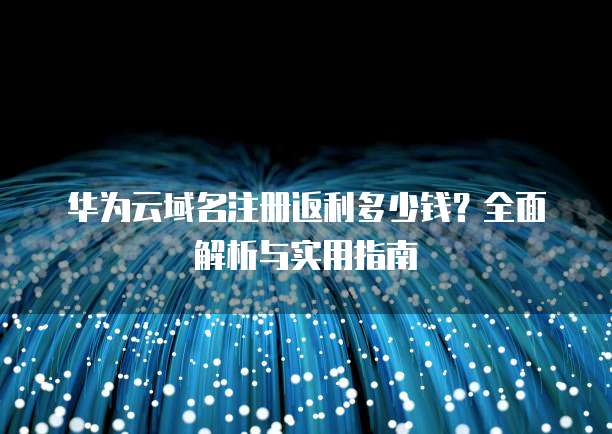 华为云域名注册返利多少钱?全面解析与实用指南