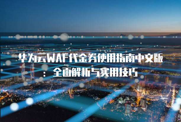 华为云WAF代金券使用指南中文版:全面解析与实用技巧