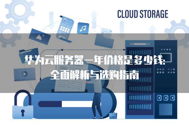 华为云服务器一年价格是多少钱:全面解析与选购指南