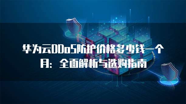 华为云DDoS防护价格多少钱一个月:全面解析与选购指南