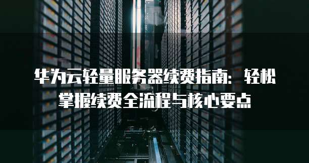 华为云轻量服务器续费指南:轻松掌握续费全流程与核心要点