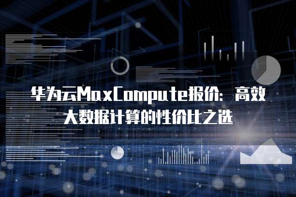 华为云MaxCompute报价:高效大数据计算的性价比之选
