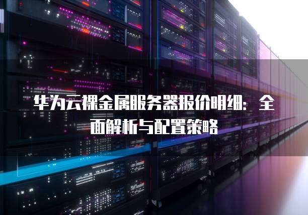 华为云裸金属服务器报价明细:全面解析与配置策略