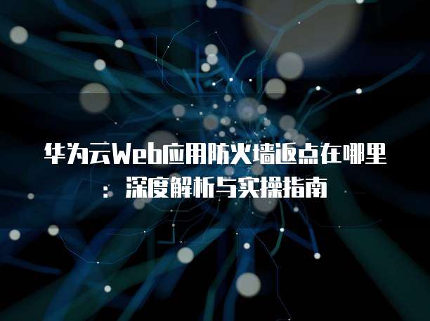 华为云Web应用防火墙返点在哪里:深度解析与实操指南