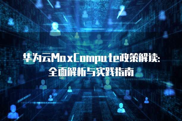 华为云MaxCompute政策解读:全面解析与实践指南
