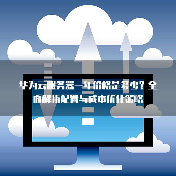 华为云服务器一年价格是多少?全面解析配置与成本优化策略