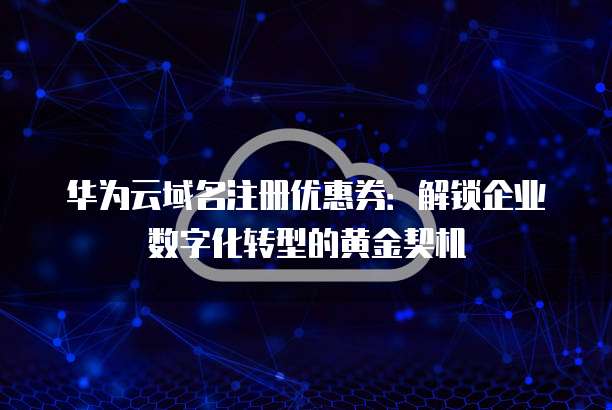 华为云域名注册优惠券:解锁企业数字化转型的黄金契机