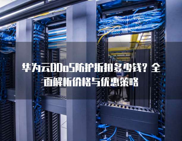 华为云DDoS防护折扣多少钱？全面解析价格与优惠策略