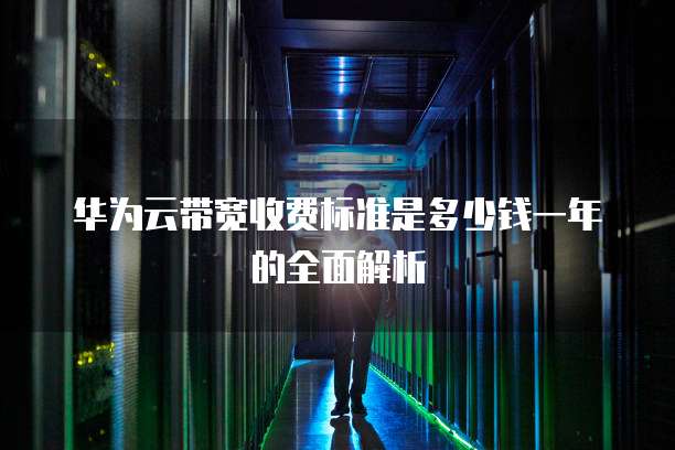 华为云带宽收费标准是多少钱一年的全面解析