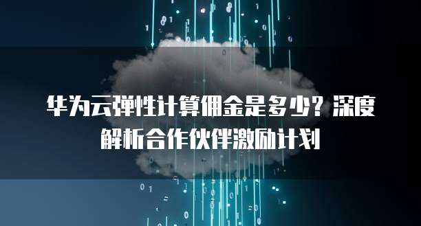 华为云弹性计算佣金是多少?深度解析合作伙伴激励计划